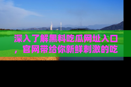 深入了解黑料吃瓜网址入口,官网带给你新鲜刺激的吃瓜体验!