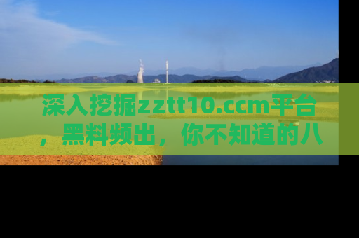 深入挖掘zztt10.ccm平台，黑料频出，你不知道的八卦尽在其中！