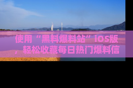 使用“黑料爆料站”iOS版，轻松收藏每日热门爆料信息！