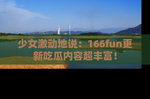 少女激动地说：166fun更新吃瓜内容超丰富！
