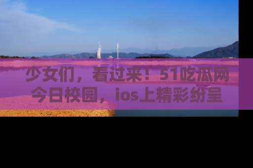 少女们，看过来！51吃瓜网今日校园，ios上精彩纷呈！
