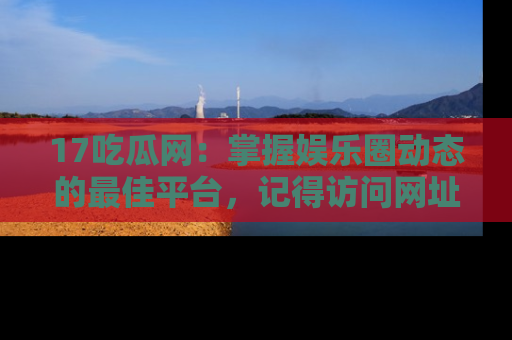 17吃瓜网:掌握娱乐圈动态的最佳平台,记得访问网址获取新鲜资讯!