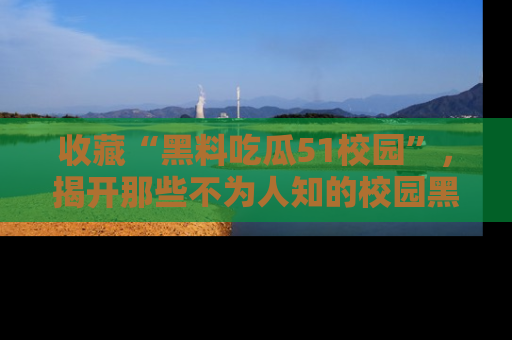 收藏“黑料吃瓜51校园”，揭开那些不为人知的校园黑幕！