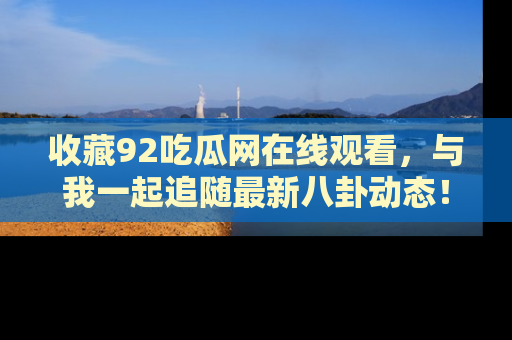 收藏92吃瓜网在线观看，与我一起追随最新八卦动态！