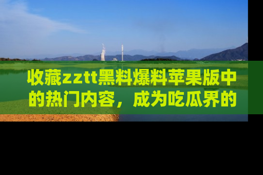 收藏zztt黑料爆料苹果版中的热门内容,成为吃瓜界的资深玩家!