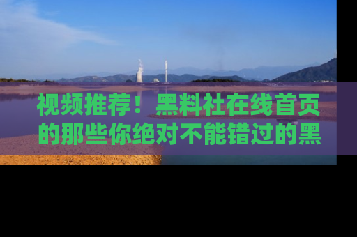 视频推荐！黑料社在线首页的那些你绝对不能错过的黑料