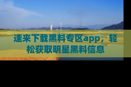 速来下载黑料专区app，轻松获取明星黑料信息