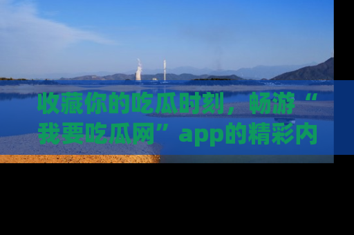 收藏你的吃瓜时刻,畅游“我要吃瓜网”app的精彩内容