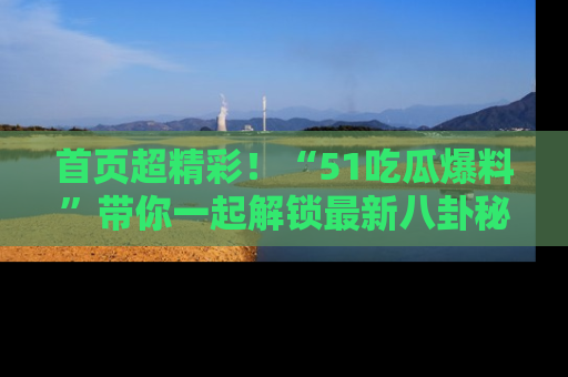 首页超精彩！“51吃瓜爆料”带你一起解锁最新八卦秘闻！