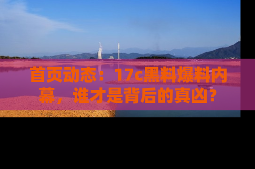 首页动态:17c黑料爆料内幕,谁才是背后的真凶?