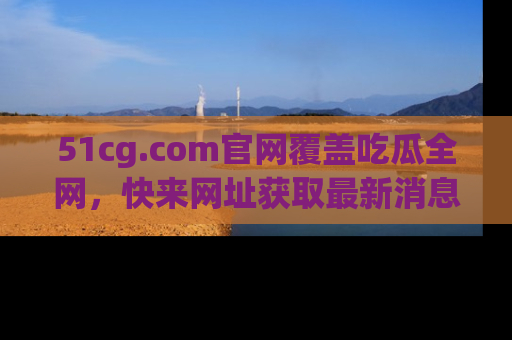 51cg.com官网覆盖吃瓜全网,快来网址获取最新消息与链接!
