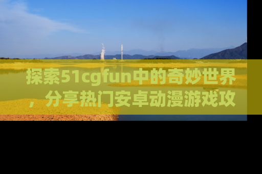 探索51cgfun中的奇妙世界，分享热门安卓动漫游戏攻略！