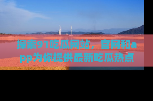 探索91吃瓜网站，官网和app为你提供最新吃瓜热点