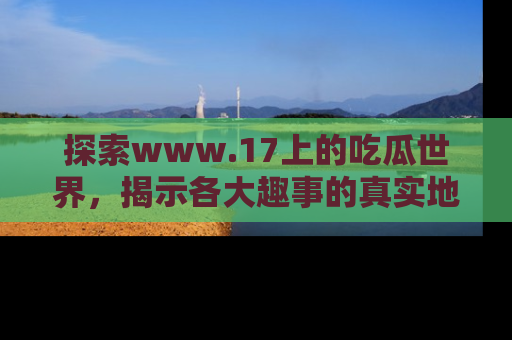 探索www.17上的吃瓜世界,揭示各大趣事的真实地址