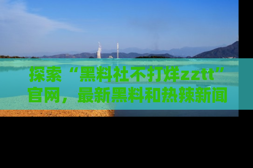 探索“黑料社不打烊zztt”官网，最新黑料和热辣新闻等你来发掘