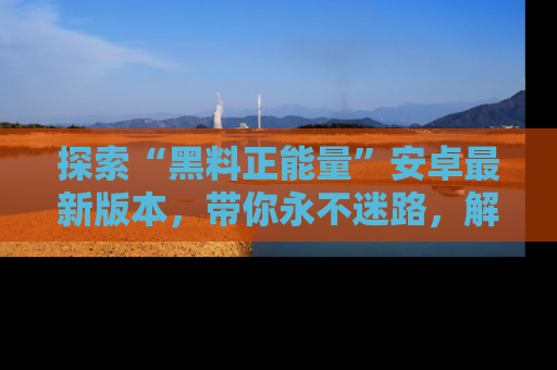 探索“黑料正能量”安卓最新版本，带你永不迷路，解锁无尽秘密！