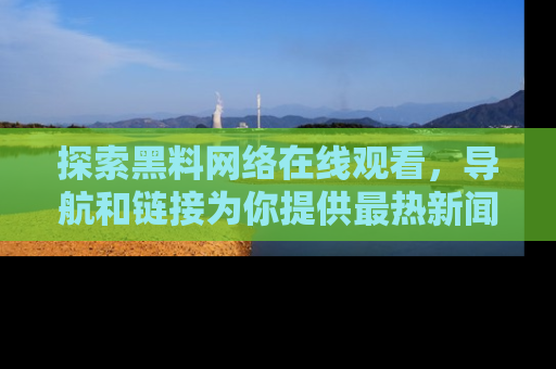 探索黑料网络在线观看,导航和链接为你提供最热新闻!