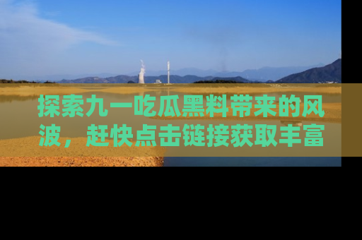 探索九一吃瓜黑料带来的风波,赶快点击链接获取丰富内幕资讯!