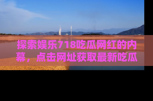 探索娱乐718吃瓜网红的内幕，点击网址获取最新吃瓜资讯。