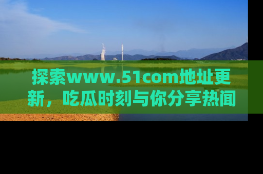 探索www.51com地址更新,吃瓜时刻与你分享热闻