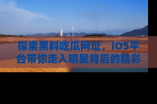 探索黑料吃瓜网址,iOS平台带你走入明星背后的精彩故事!