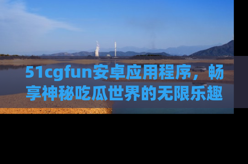 51cgfun安卓应用程序,畅享神秘吃瓜世界的无限乐趣!