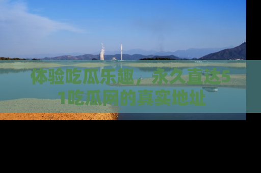 体验吃瓜乐趣，永久直达51吃瓜网的真实地址