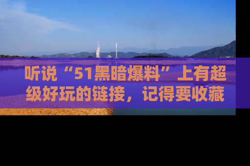 听说“51黑暗爆料”上有超级好玩的链接，记得要收藏哦！