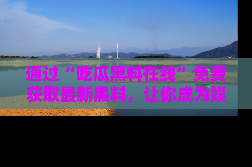 通过“吃瓜黑料在线”免费获取最新黑料，让你成为娱乐圈的内幕专家！