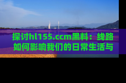 探讨hl155.ccm黑料：线路如何影响我们的日常生活与娱乐选择？