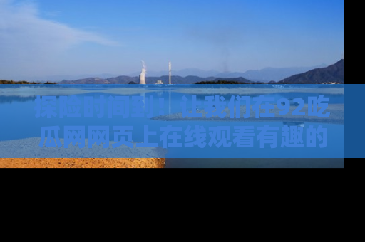 探险时间到！让我们在92吃瓜网网页上在线观看有趣的瓜，好奇的传送门等你来！