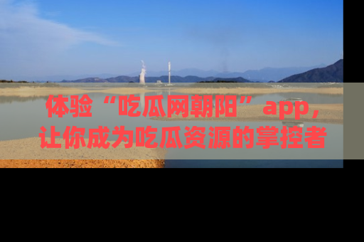 体验“吃瓜网朝阳”app，让你成为吃瓜资源的掌控者，独家资讯尽在掌握！