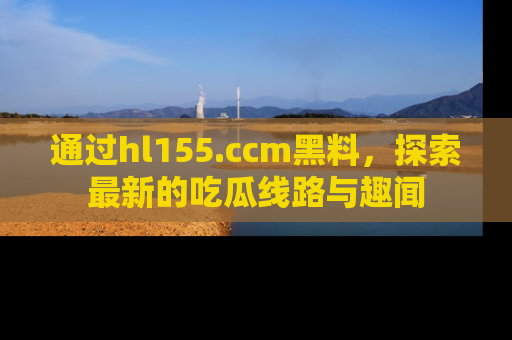通过hl155.ccm黑料，探索最新的吃瓜线路与趣闻