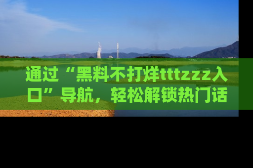 通过“黑料不打烊tttzzz入口”导航，轻松解锁热门话题及娱乐圈黑料内幕