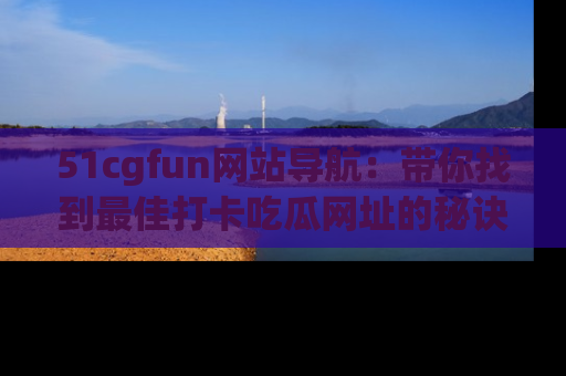 51cgfun网站导航:带你找到最佳打卡吃瓜网址的秘诀