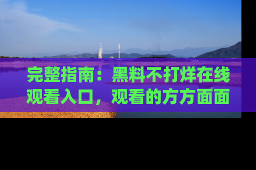 完整指南:黑料不打烊在线观看入口,观看的方方面面与app选择