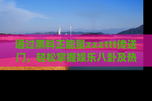 通过黑料正能量zzzttt传送门，轻松掌握娱乐八卦及热辣链接，不妨试试我们的app吧！