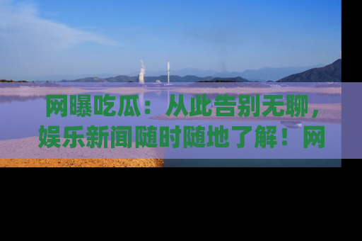 网曝吃瓜:从此告别无聊,娱乐新闻随时随地了解!网址:www.wangbaoegua.com