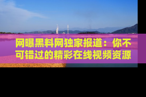 网曝黑料网独家报道：你不可错过的精彩在线视频资源推荐！