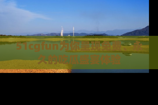 51cgfun为你呈现免费、永久的吃瓜盛宴体验