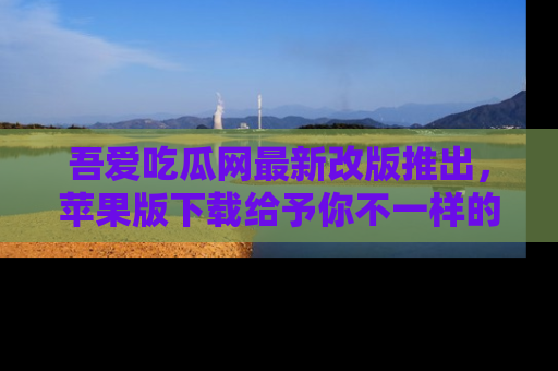 吾爱吃瓜网最新改版推出,苹果版下载给予你不一样的吃瓜体验,一起来吧!