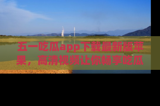五一吃瓜app下载最新版苹果,高清视频让你畅享吃瓜乐趣