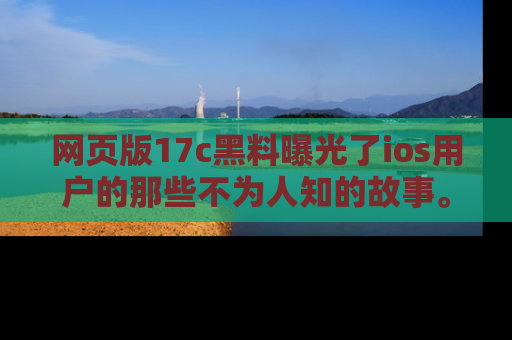 网页版17c黑料曝光了ios用户的那些不为人知的故事。