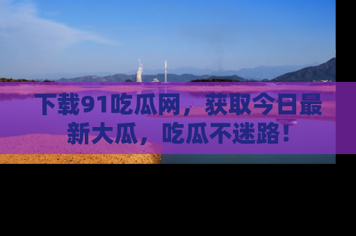 下载91吃瓜网，获取今日最新大瓜，吃瓜不迷路！