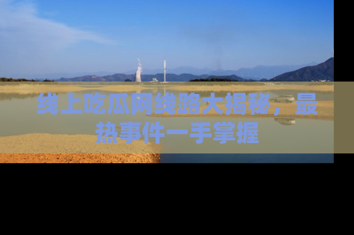 线上吃瓜网线路大揭秘,最热事件一手掌握