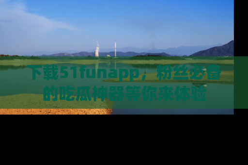下载51funapp，粉丝必备的吃瓜神器等你来体验