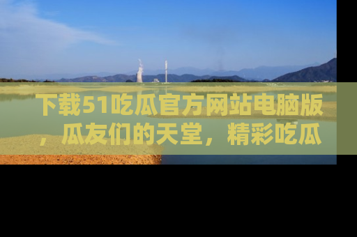 下载51吃瓜官方网站电脑版，瓜友们的天堂，精彩吃瓜故事不容错过！