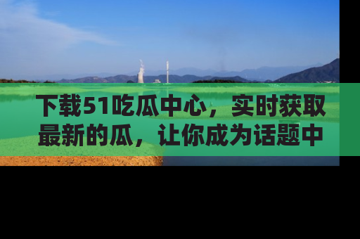 下载51吃瓜中心，实时获取最新的瓜，让你成为话题中心的焦点！