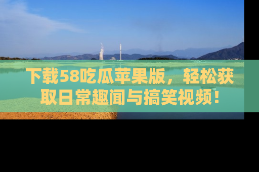 下载58吃瓜苹果版，轻松获取日常趣闻与搞笑视频！