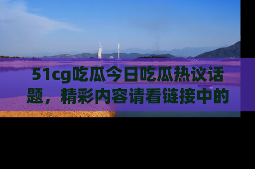 51cg吃瓜今日吃瓜热议话题，精彩内容请看链接中的传送门分享！